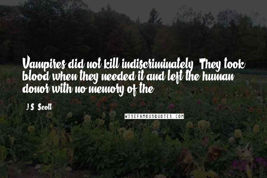 J.S. Scott Quotes: Vampires did not kill indiscriminately. They took blood when they needed it and left the human donor with no memory of the