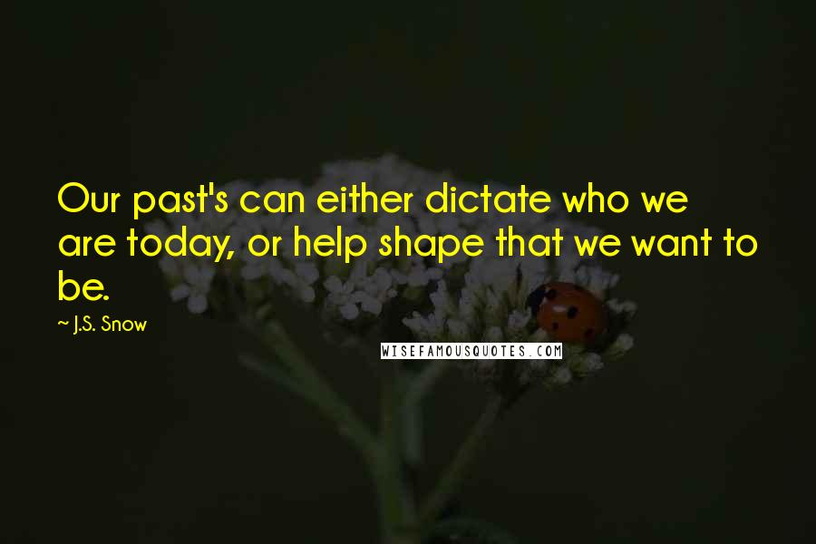 J.S. Snow Quotes: Our past's can either dictate who we are today, or help shape that we want to be.