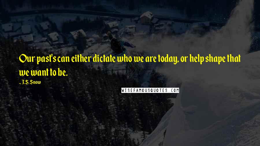 J.S. Snow Quotes: Our past's can either dictate who we are today, or help shape that we want to be.