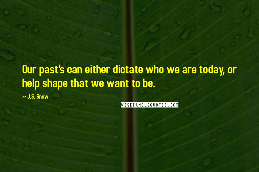 J.S. Snow Quotes: Our past's can either dictate who we are today, or help shape that we want to be.