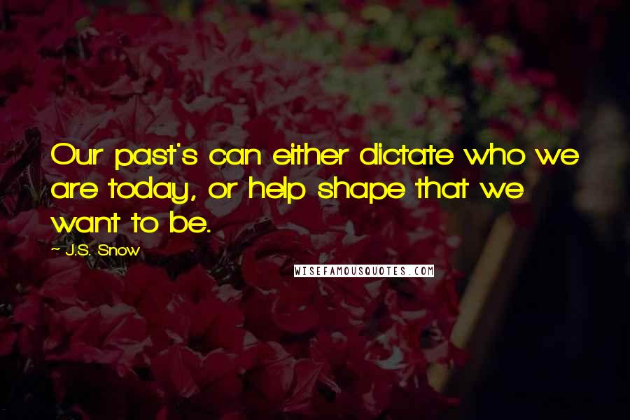 J.S. Snow Quotes: Our past's can either dictate who we are today, or help shape that we want to be.