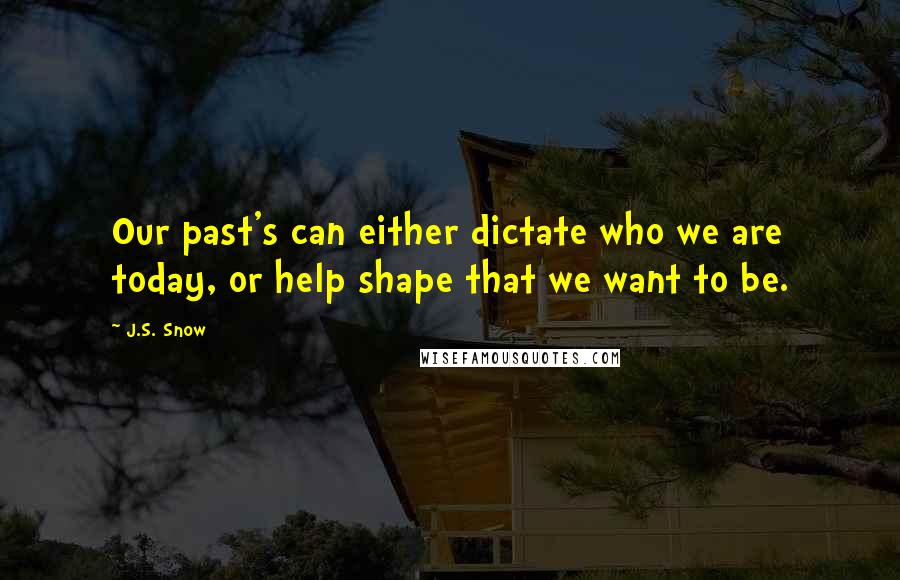 J.S. Snow Quotes: Our past's can either dictate who we are today, or help shape that we want to be.