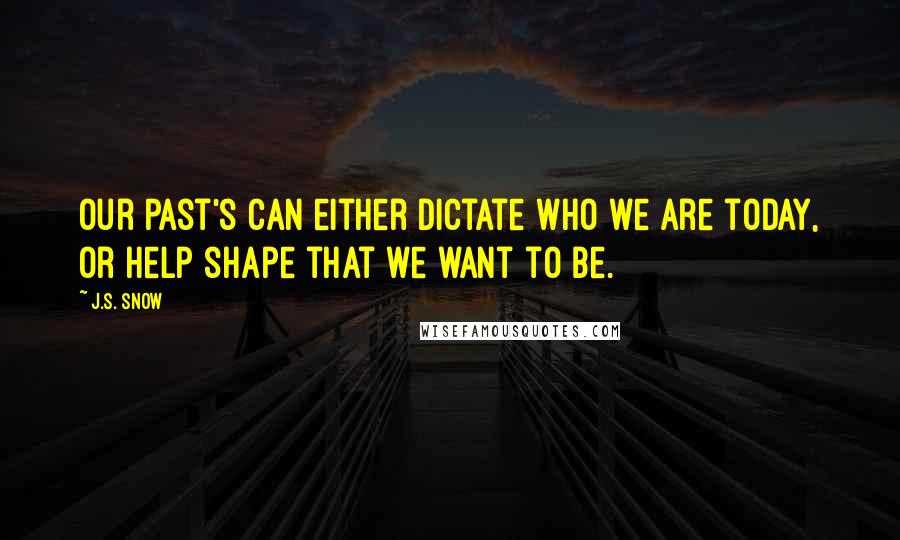 J.S. Snow Quotes: Our past's can either dictate who we are today, or help shape that we want to be.