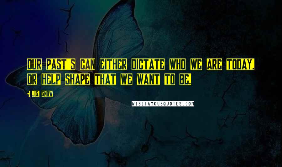 J.S. Snow Quotes: Our past's can either dictate who we are today, or help shape that we want to be.