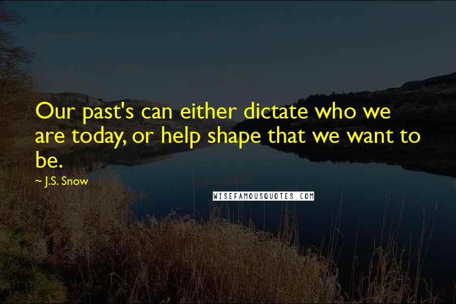 J.S. Snow Quotes: Our past's can either dictate who we are today, or help shape that we want to be.