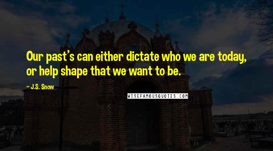 J.S. Snow Quotes: Our past's can either dictate who we are today, or help shape that we want to be.