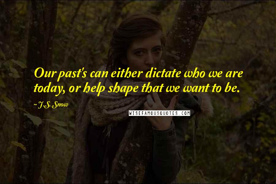 J.S. Snow Quotes: Our past's can either dictate who we are today, or help shape that we want to be.