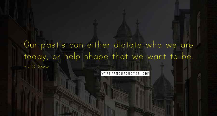 J.S. Snow Quotes: Our past's can either dictate who we are today, or help shape that we want to be.