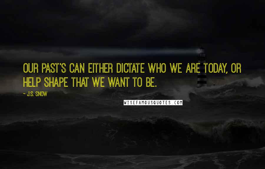 J.S. Snow Quotes: Our past's can either dictate who we are today, or help shape that we want to be.