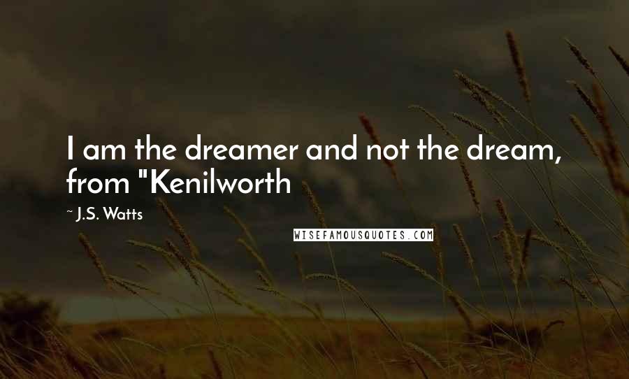 J.S. Watts Quotes: I am the dreamer and not the dream, from "Kenilworth