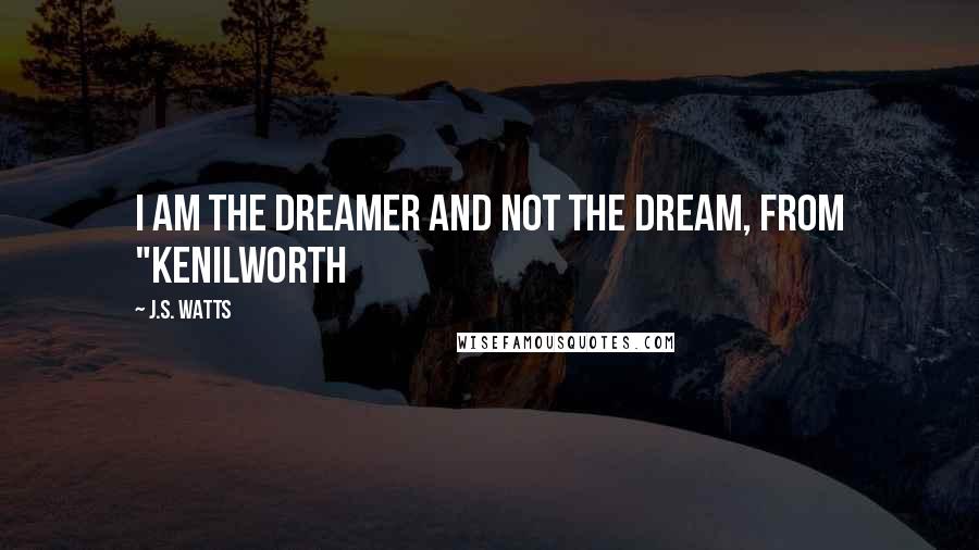 J.S. Watts Quotes: I am the dreamer and not the dream, from "Kenilworth