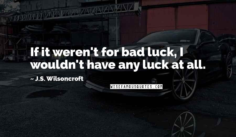 J.S. Wilsoncroft Quotes: If it weren't for bad luck, I wouldn't have any luck at all.