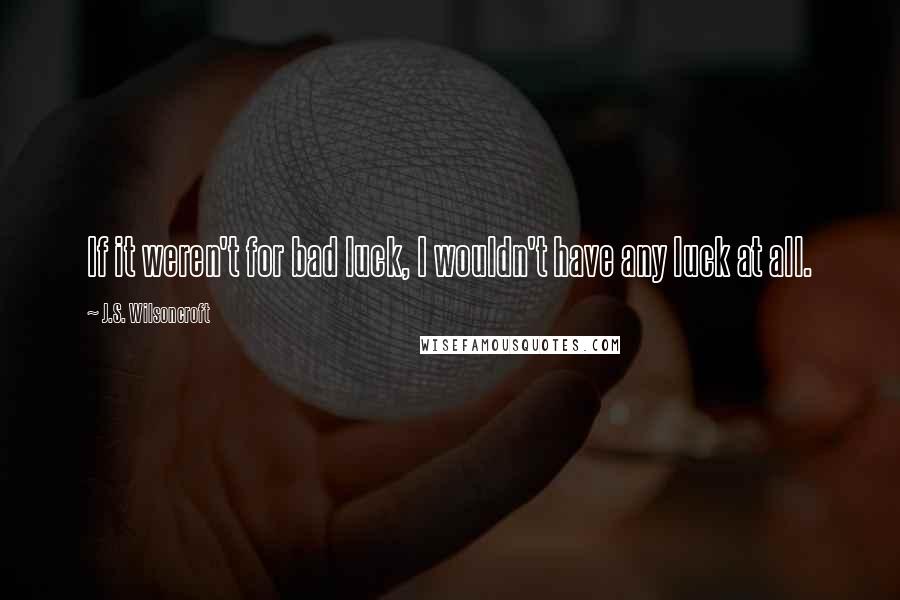 J.S. Wilsoncroft Quotes: If it weren't for bad luck, I wouldn't have any luck at all.