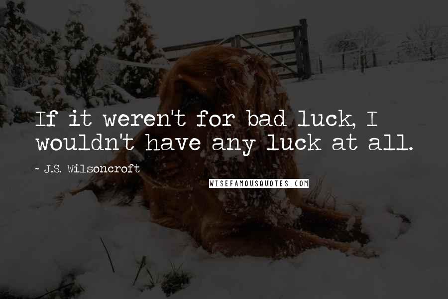 J.S. Wilsoncroft Quotes: If it weren't for bad luck, I wouldn't have any luck at all.