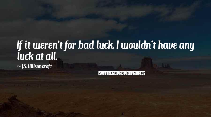 J.S. Wilsoncroft Quotes: If it weren't for bad luck, I wouldn't have any luck at all.