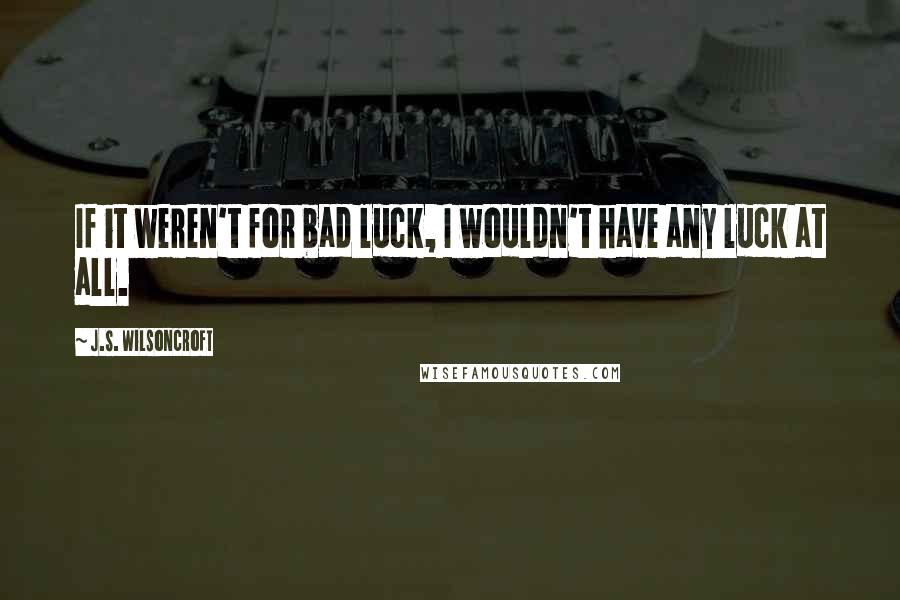 J.S. Wilsoncroft Quotes: If it weren't for bad luck, I wouldn't have any luck at all.