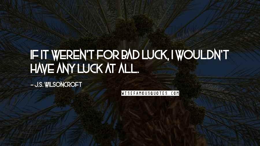 J.S. Wilsoncroft Quotes: If it weren't for bad luck, I wouldn't have any luck at all.