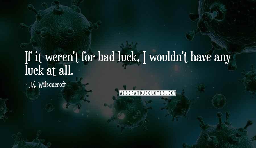 J.S. Wilsoncroft Quotes: If it weren't for bad luck, I wouldn't have any luck at all.