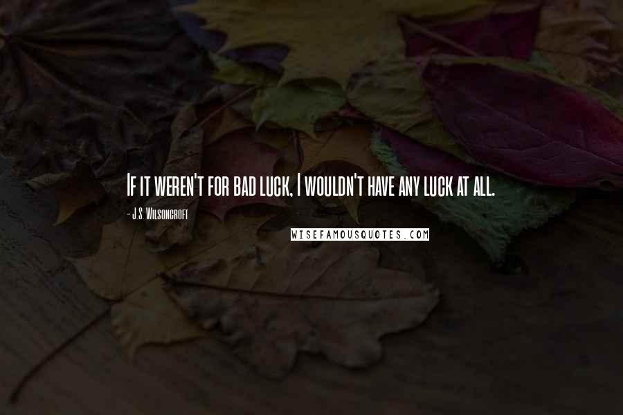 J.S. Wilsoncroft Quotes: If it weren't for bad luck, I wouldn't have any luck at all.