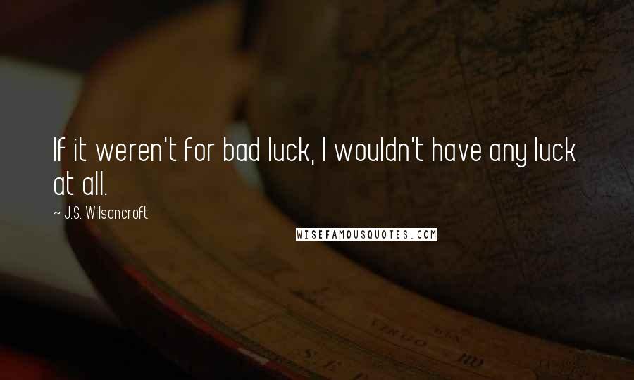 J.S. Wilsoncroft Quotes: If it weren't for bad luck, I wouldn't have any luck at all.