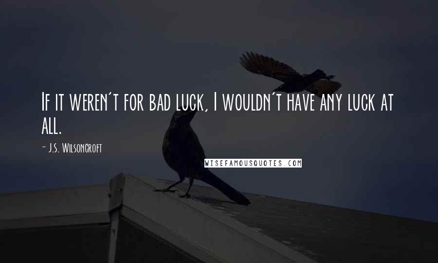 J.S. Wilsoncroft Quotes: If it weren't for bad luck, I wouldn't have any luck at all.