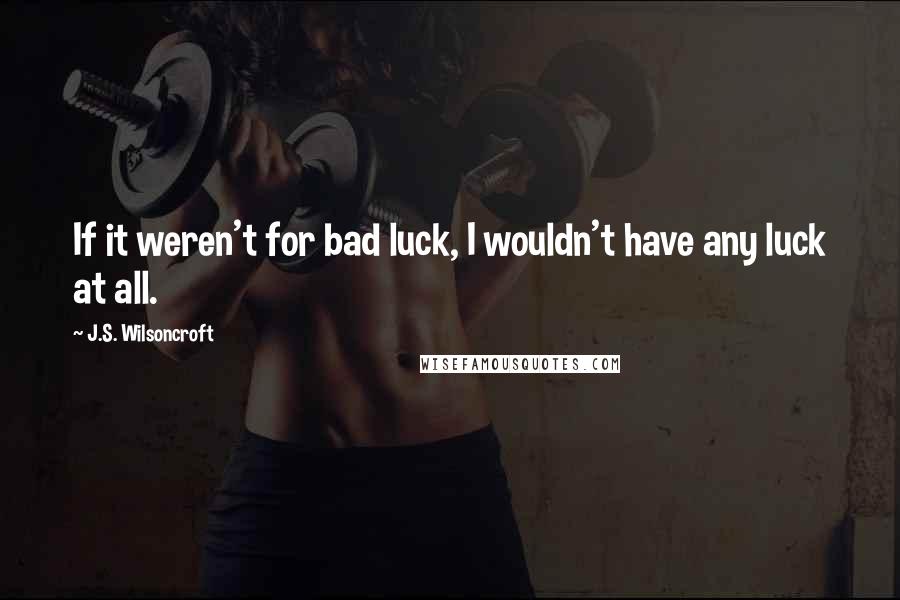 J.S. Wilsoncroft Quotes: If it weren't for bad luck, I wouldn't have any luck at all.