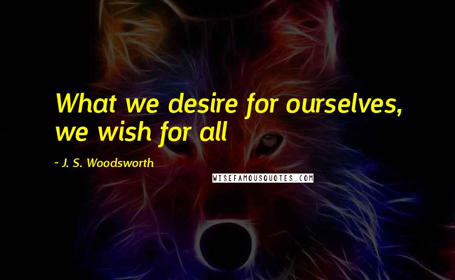 J. S. Woodsworth Quotes: What we desire for ourselves, we wish for all