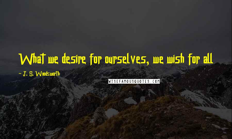 J. S. Woodsworth Quotes: What we desire for ourselves, we wish for all