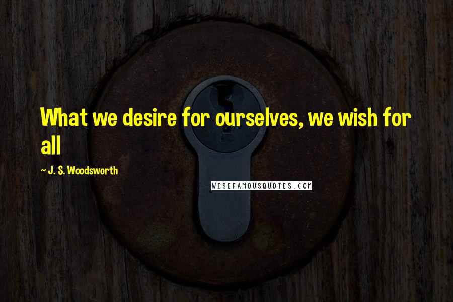 J. S. Woodsworth Quotes: What we desire for ourselves, we wish for all