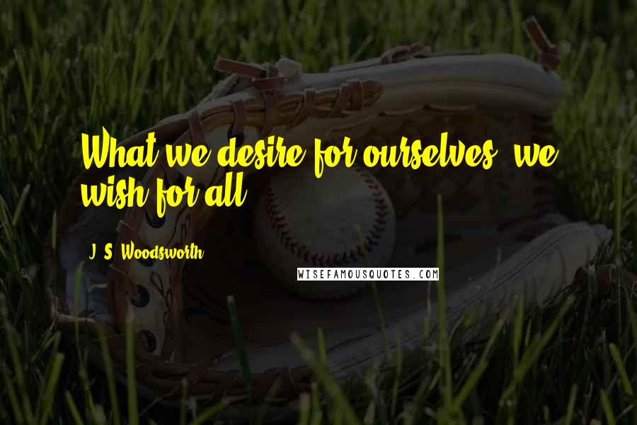 J. S. Woodsworth Quotes: What we desire for ourselves, we wish for all