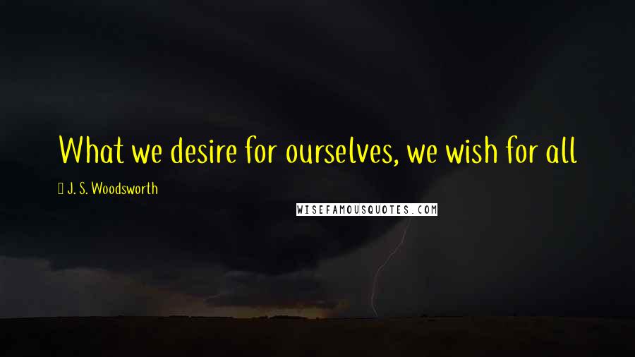 J. S. Woodsworth Quotes: What we desire for ourselves, we wish for all