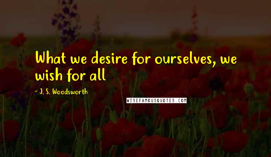 J. S. Woodsworth Quotes: What we desire for ourselves, we wish for all