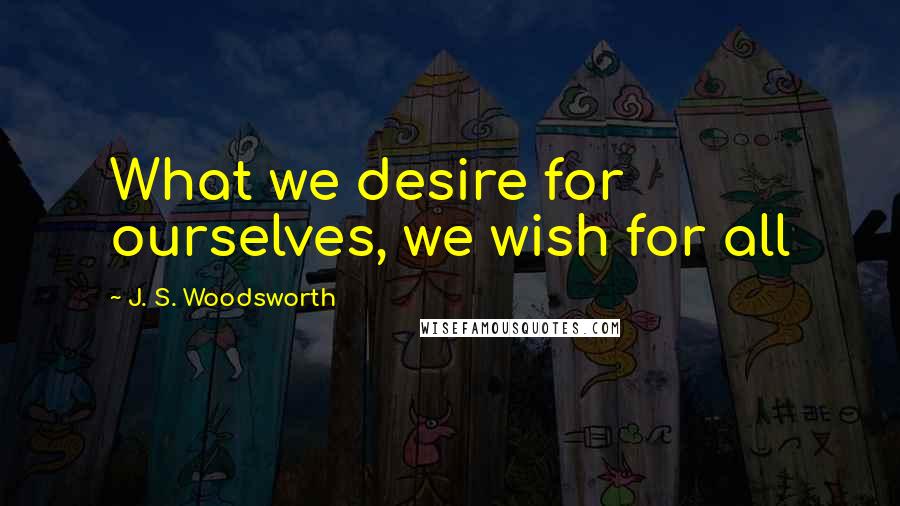J. S. Woodsworth Quotes: What we desire for ourselves, we wish for all