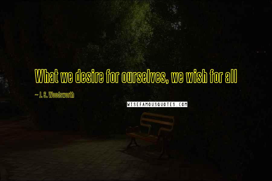 J. S. Woodsworth Quotes: What we desire for ourselves, we wish for all