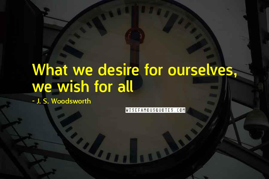 J. S. Woodsworth Quotes: What we desire for ourselves, we wish for all