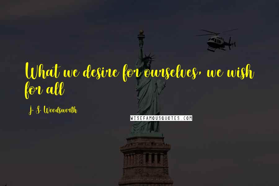 J. S. Woodsworth Quotes: What we desire for ourselves, we wish for all