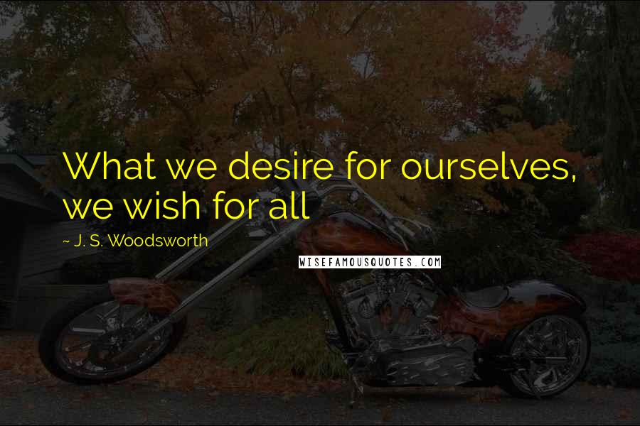 J. S. Woodsworth Quotes: What we desire for ourselves, we wish for all