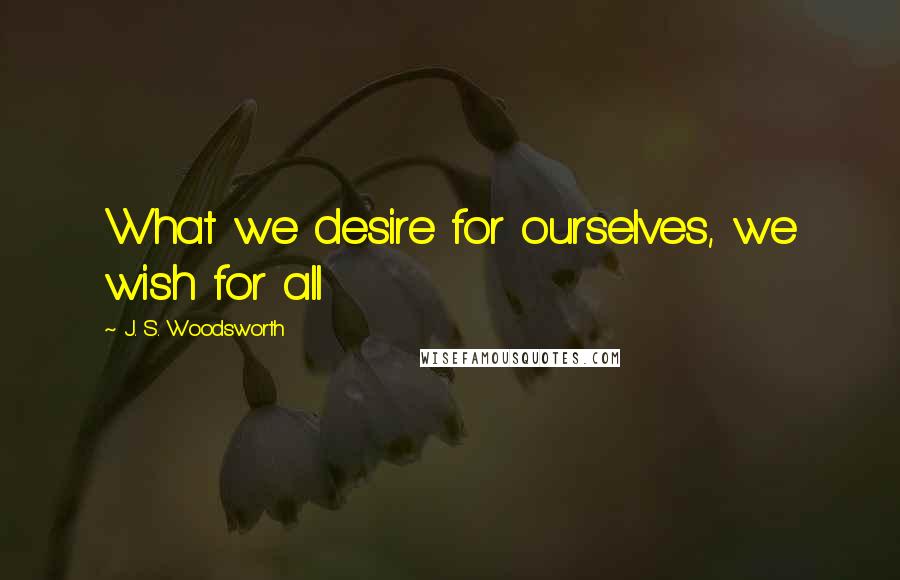 J. S. Woodsworth Quotes: What we desire for ourselves, we wish for all