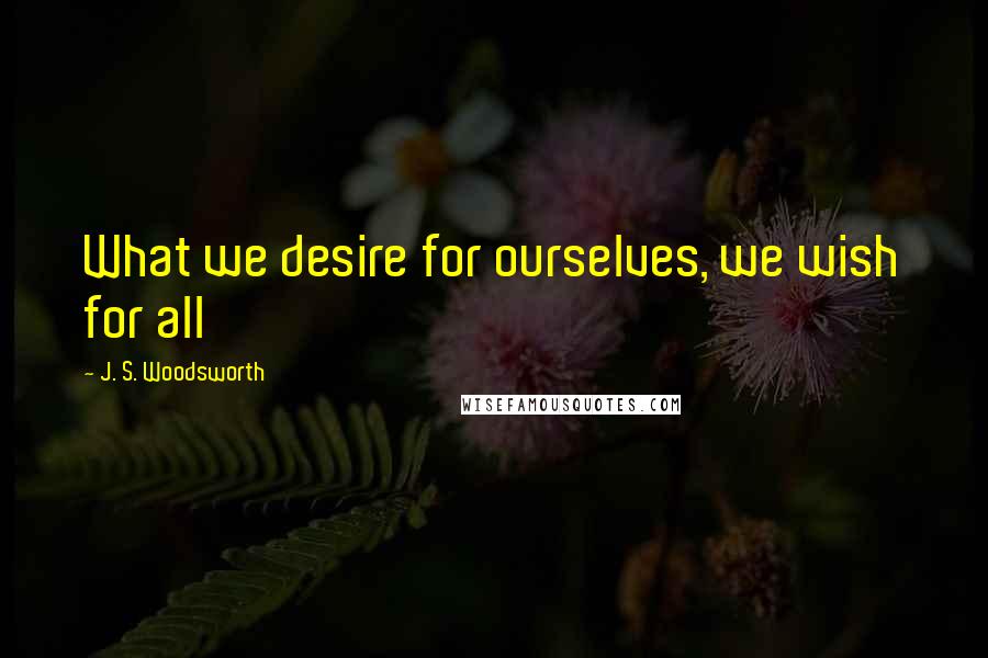 J. S. Woodsworth Quotes: What we desire for ourselves, we wish for all