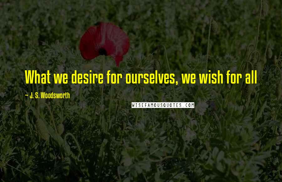 J. S. Woodsworth Quotes: What we desire for ourselves, we wish for all