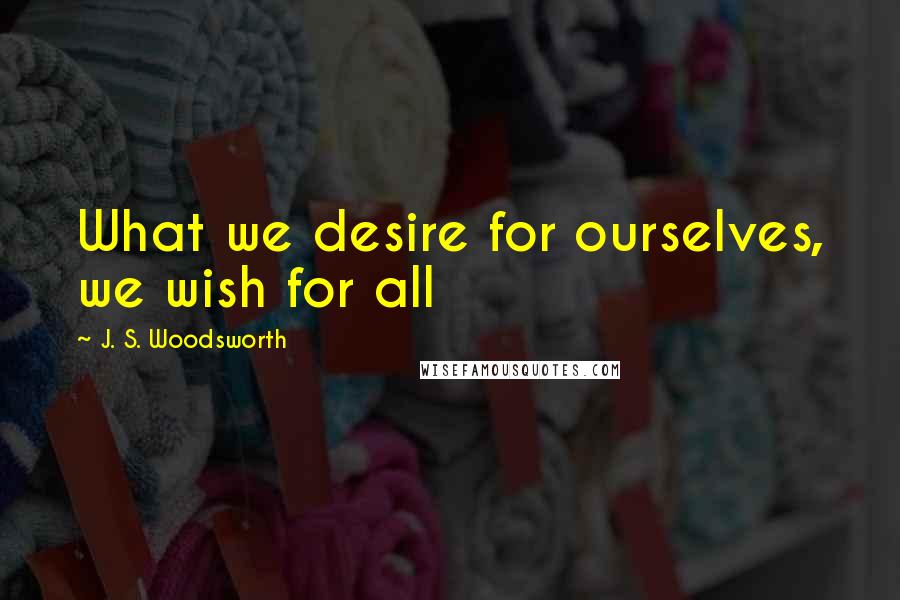 J. S. Woodsworth Quotes: What we desire for ourselves, we wish for all