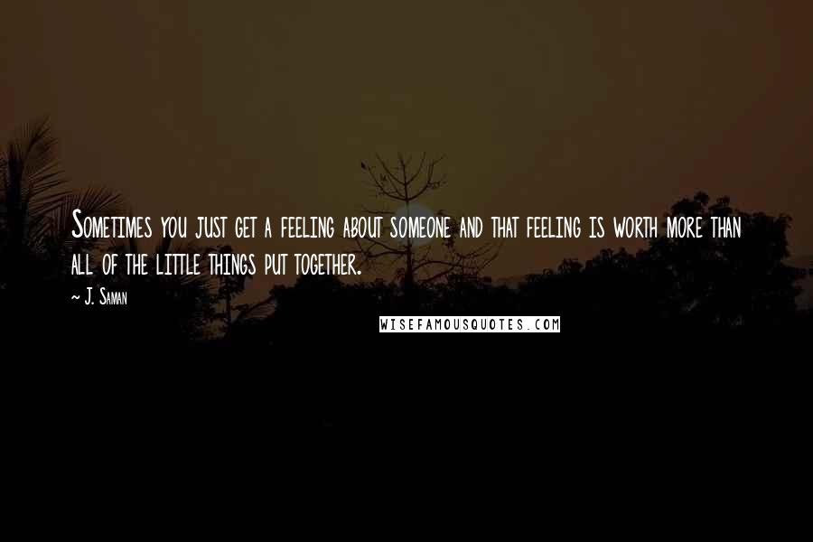 J. Saman Quotes: Sometimes you just get a feeling about someone and that feeling is worth more than all of the little things put together.