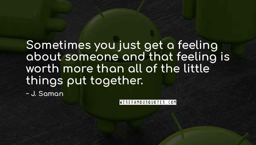 J. Saman Quotes: Sometimes you just get a feeling about someone and that feeling is worth more than all of the little things put together.