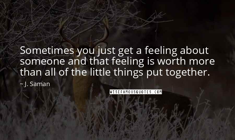 J. Saman Quotes: Sometimes you just get a feeling about someone and that feeling is worth more than all of the little things put together.