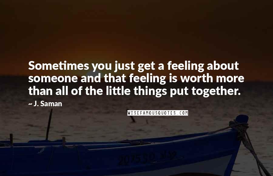 J. Saman Quotes: Sometimes you just get a feeling about someone and that feeling is worth more than all of the little things put together.
