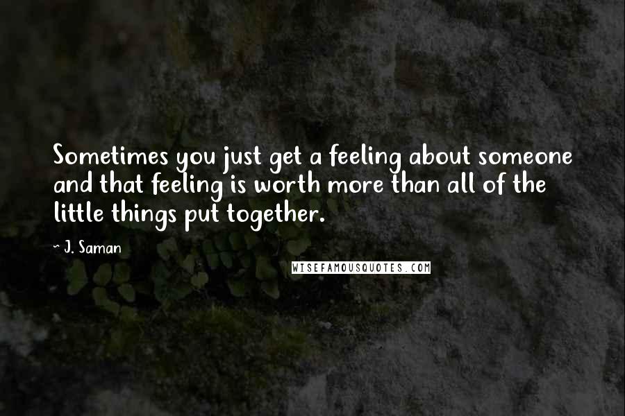 J. Saman Quotes: Sometimes you just get a feeling about someone and that feeling is worth more than all of the little things put together.