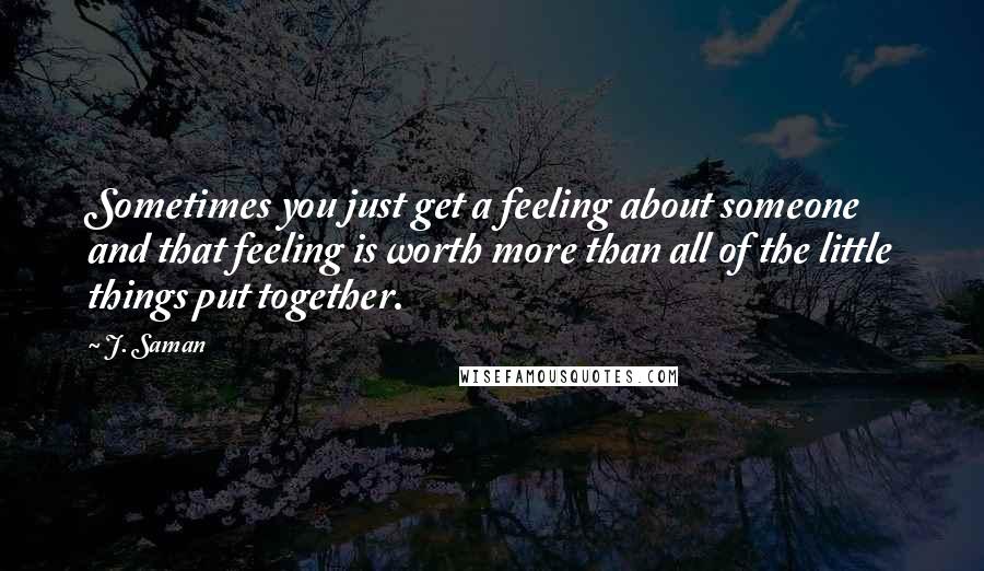 J. Saman Quotes: Sometimes you just get a feeling about someone and that feeling is worth more than all of the little things put together.