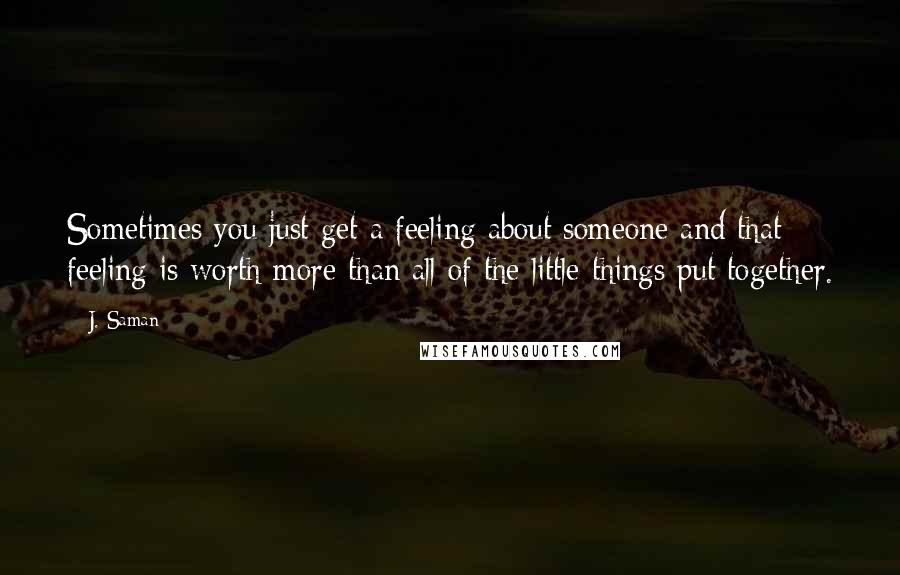 J. Saman Quotes: Sometimes you just get a feeling about someone and that feeling is worth more than all of the little things put together.