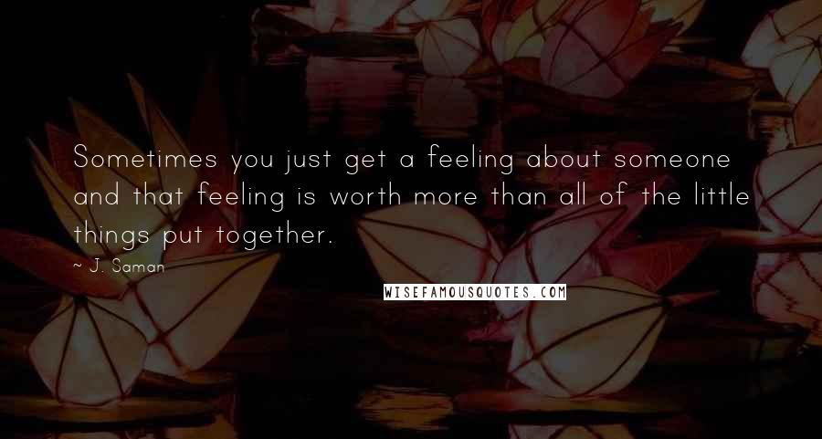 J. Saman Quotes: Sometimes you just get a feeling about someone and that feeling is worth more than all of the little things put together.