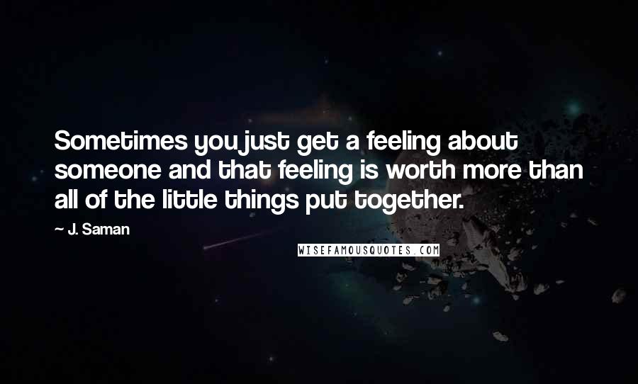 J. Saman Quotes: Sometimes you just get a feeling about someone and that feeling is worth more than all of the little things put together.